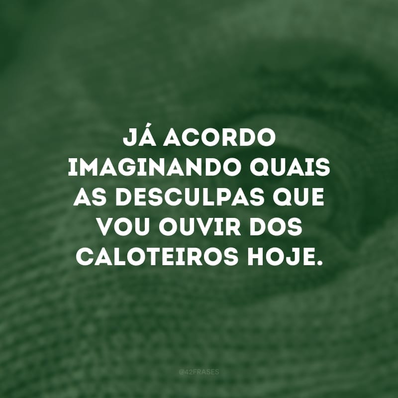 Já acordo imaginando quais as desculpas que vou ouvir dos caloteiros hoje.