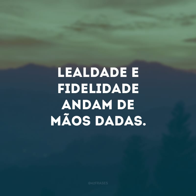 Lealdade e fidelidade andam de mãos dadas. 