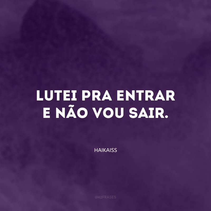 Lutei pra entrar e não vou sair.