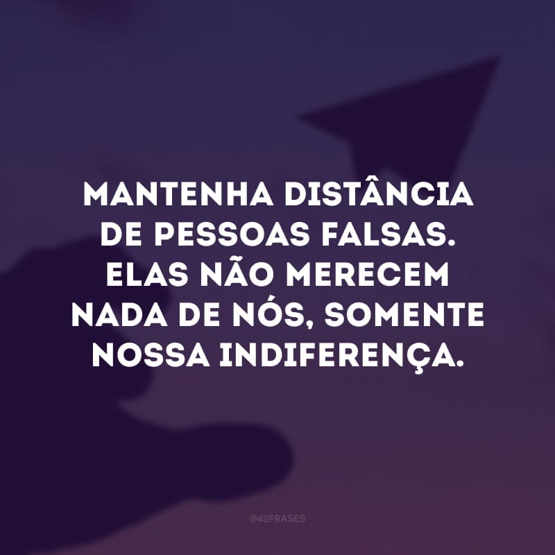 Mantenha distância de pessoas falsas. Elas não merecem nada de nós, somente nossa indiferença.
