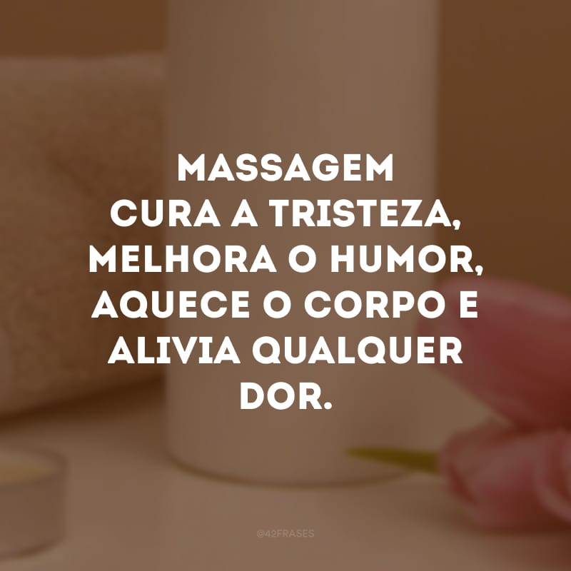 Massagem cura a tristeza, melhora o humor, aquece o corpo e alivia qualquer dor. 