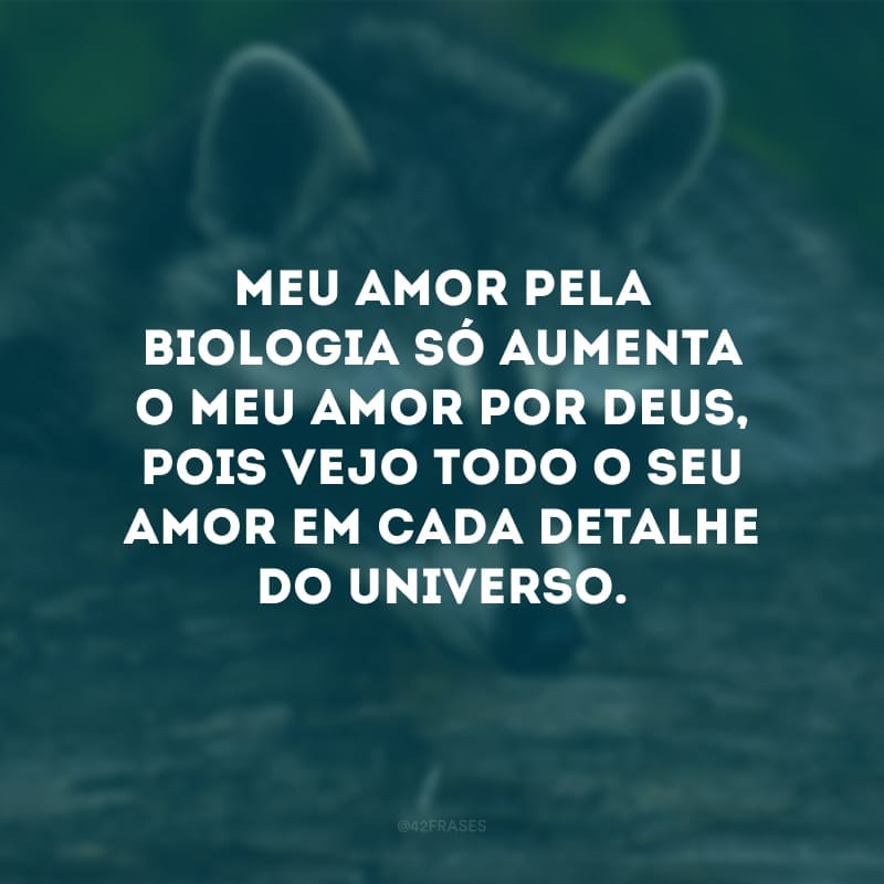 Meu amor pela biologia só aumenta o meu amor por Deus, pois vejo todo o Seu amor em cada detalhe do universo. 