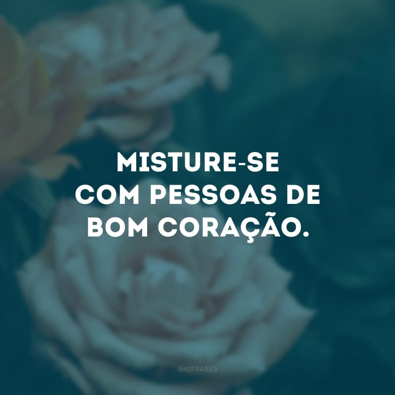 Misture-se com pessoas de bom coração. 