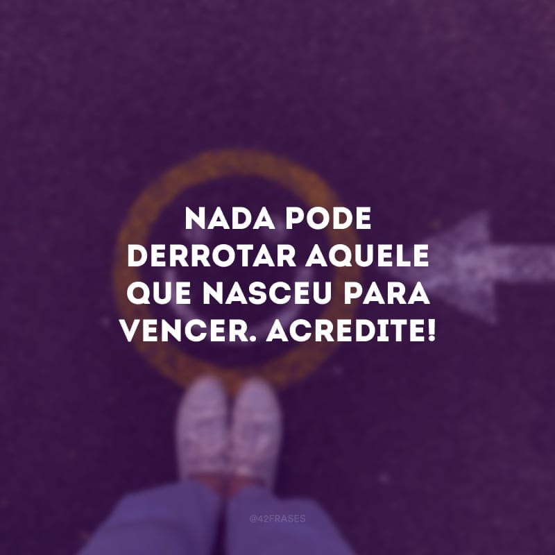 Nada pode derrotar aquele que nasceu para vencer. Acredite!