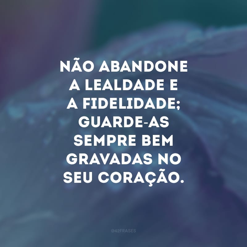 Não abandone a lealdade e a fidelidade; guarde-as sempre bem gravadas no seu coração.