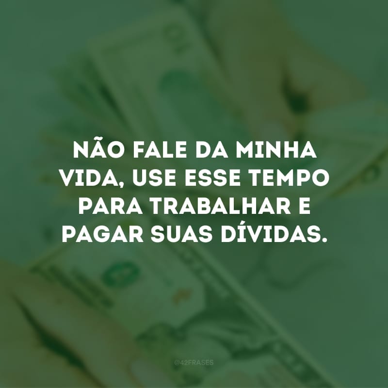 Não fale da minha vida, use esse tempo para trabalhar e pagar suas dívidas.