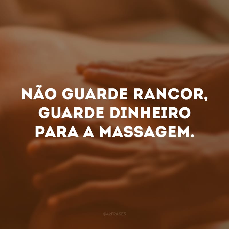 Não guarde rancor, guarde dinheiro para a massagem. 