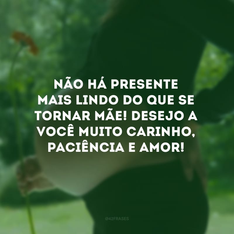 Não há presente mais lindo do que se tornar mãe! Desejo a você muito carinho, paciência e amor!
