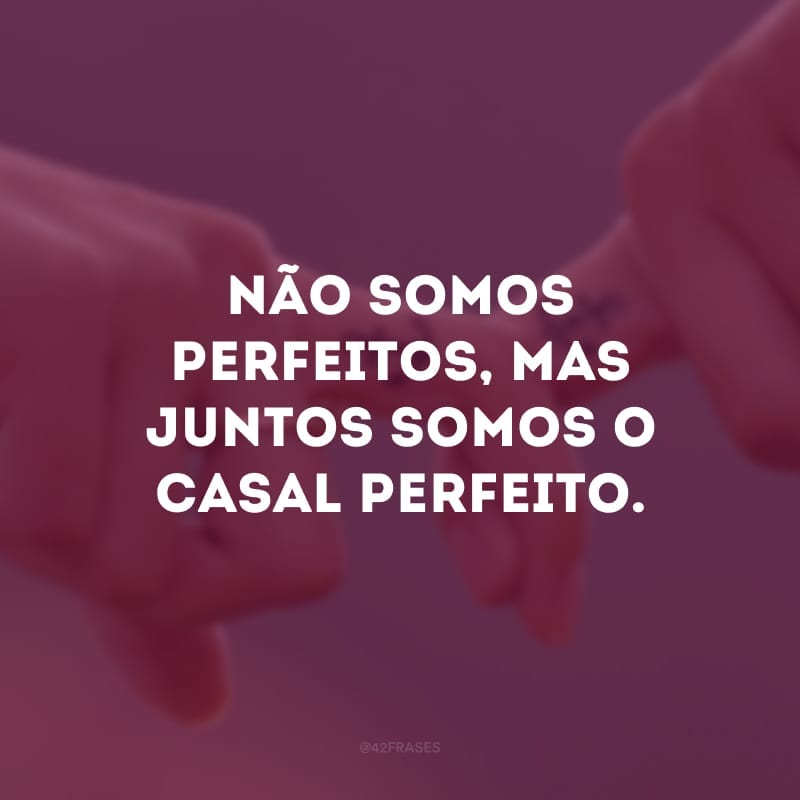 Não somos perfeitos, mas juntos somos o casal perfeito. 