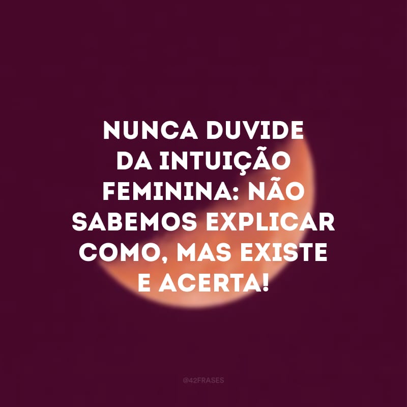 Nunca duvide da intuição feminina: não sabemos explicar como, mas existe e acerta!