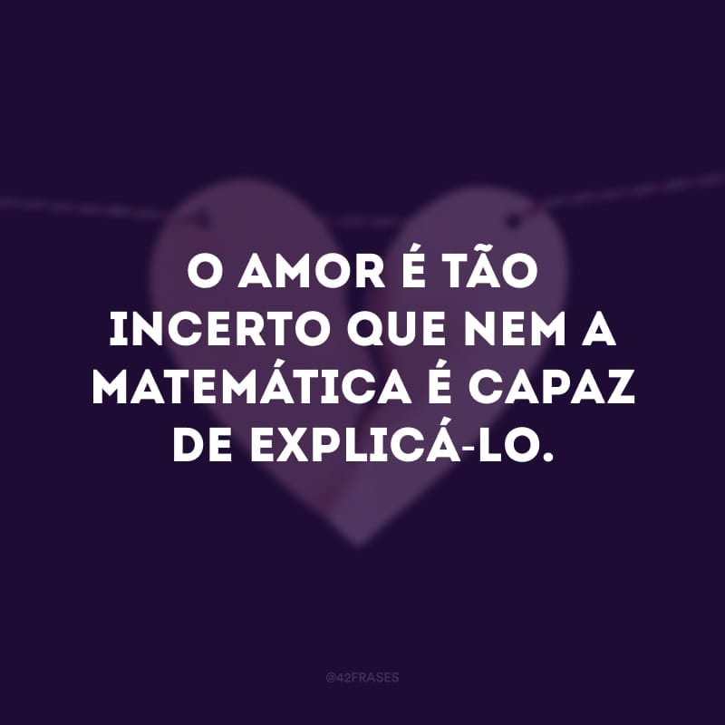 O amor é tão incerto que nem a matemática é capaz de explicá-lo.
