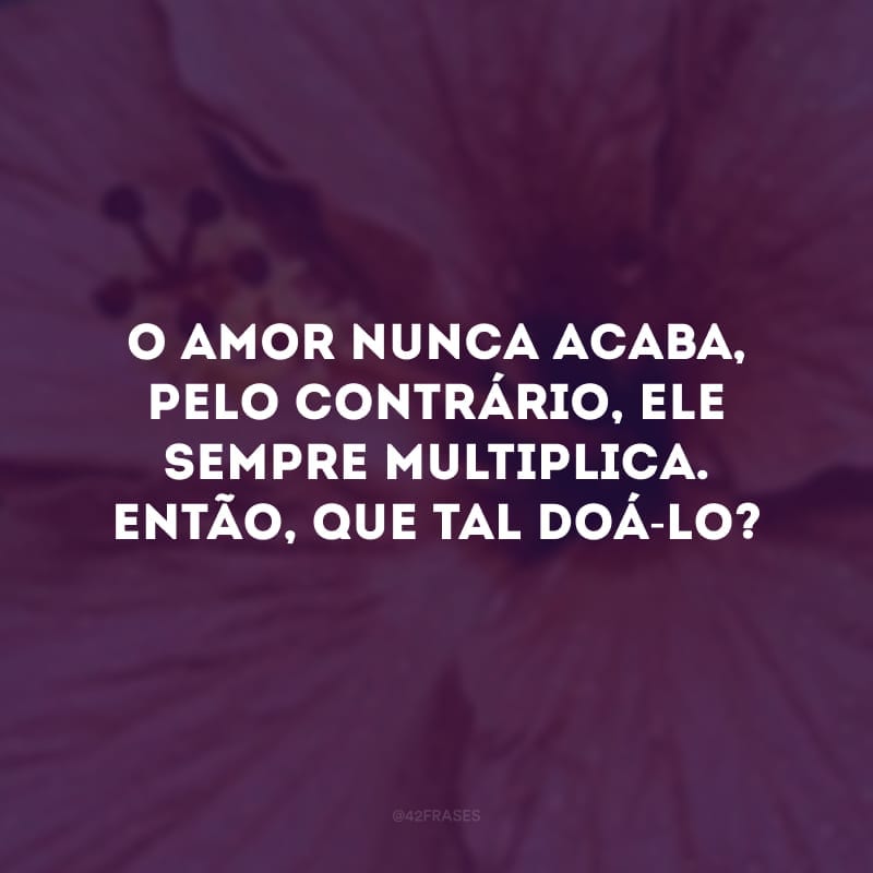 O amor nunca acaba, pelo contrário, ele sempre multiplica. Então, que tal doá-lo? 