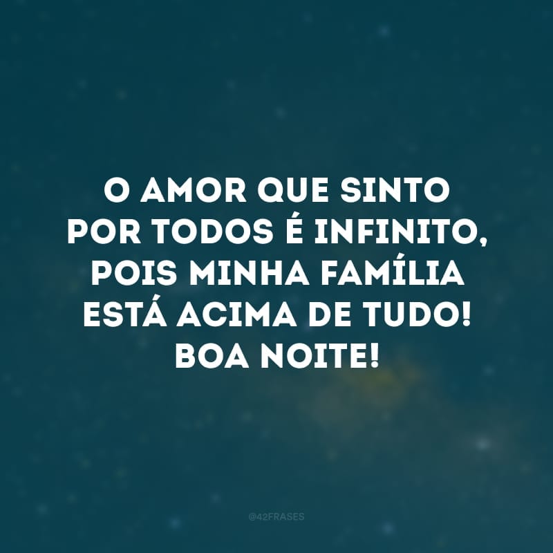 O amor que sinto por todos é infinito, pois minha família está acima de tudo! Boa noite!
