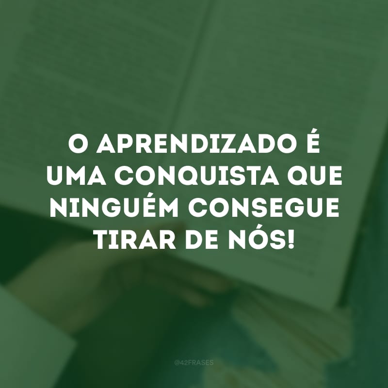 O aprendizado é uma conquista que ninguém consegue tirar de nós!
