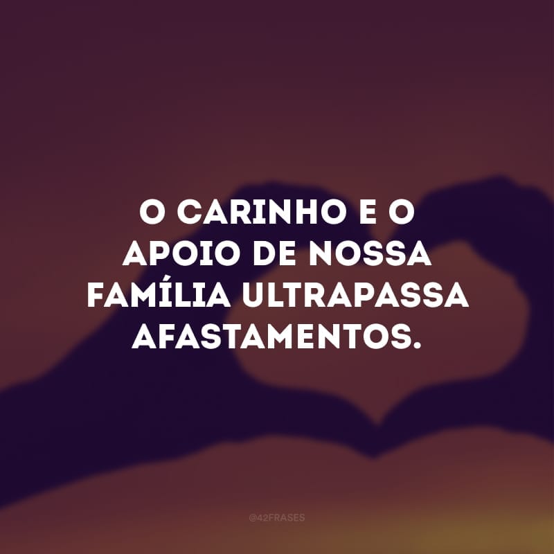 O carinho e o apoio de nossa família ultrapassa afastamentos.