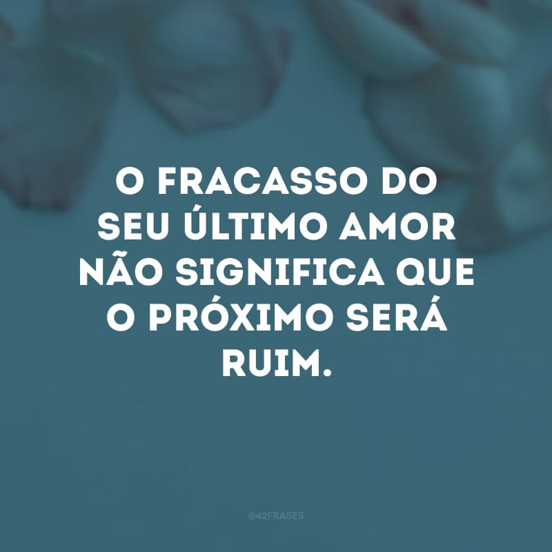 O fracasso do seu último amor não significa que o próximo será ruim. 