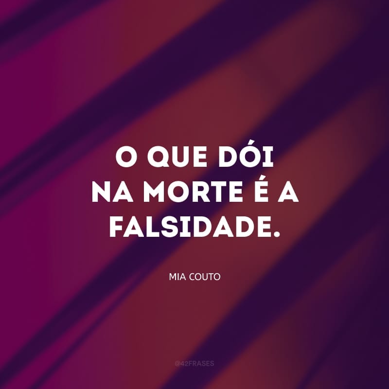 O que dói na morte é a falsidade. A morte apenas existe por uma brevíssima troca de ausências. Em outro ser, o morto irá renascer. A nossa dor é a de não sabermos ser imortais.