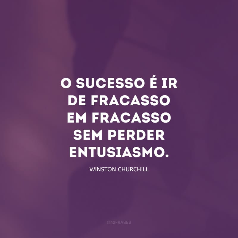 O sucesso é ir de fracasso em fracasso sem perder entusiasmo.