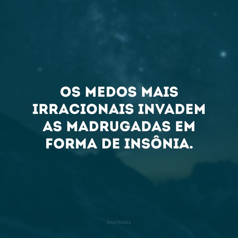 Os medos mais irracionais invadem as madrugadas em forma de insônia. 