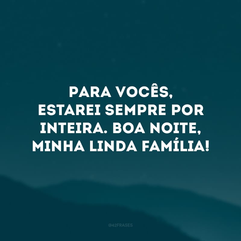 Para vocês, estarei sempre por inteira. Boa noite, minha linda família!
