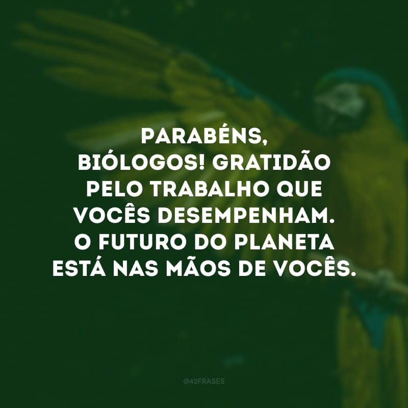 Parabéns, biólogos! Gratidão pelo trabalho que vocês desempenham. O futuro do planeta está nas mãos de vocês. 