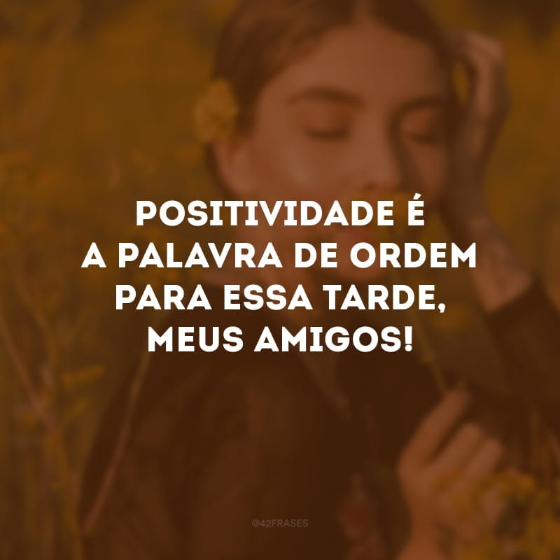 Positividade é a palavra de ordem para essa tarde, meus amigos! 