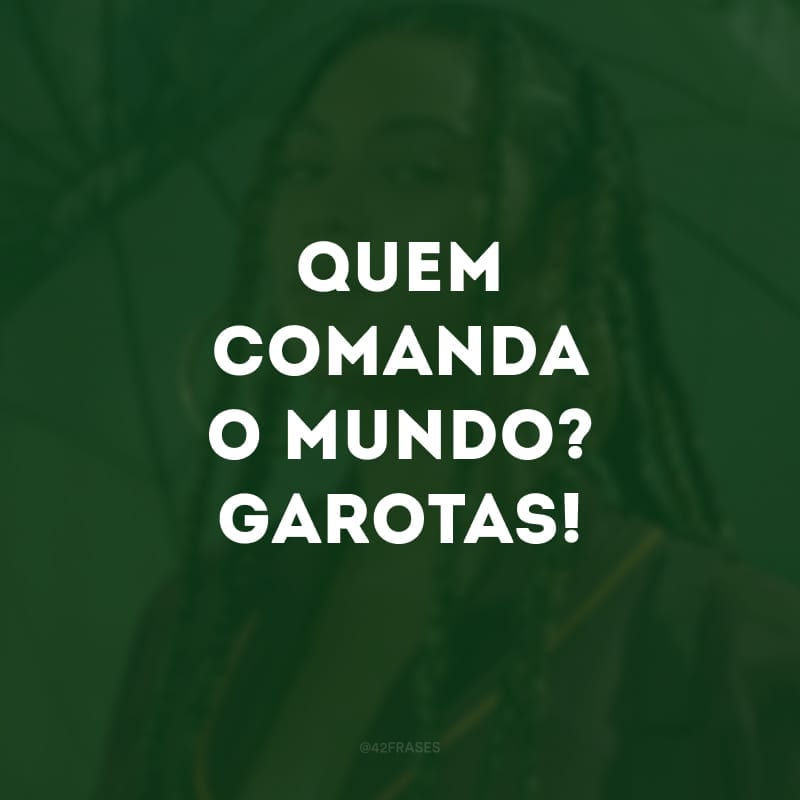 Quem comanda o mundo? Garotas!