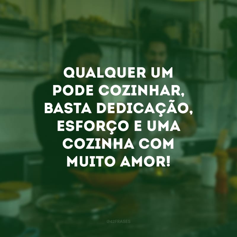 Qualquer um pode cozinhar, basta dedicação, esforço e uma cozinha com muito amor!