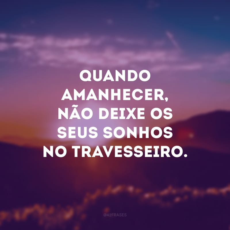 Quando amanhecer, não deixe os seus sonhos no travesseiro. 