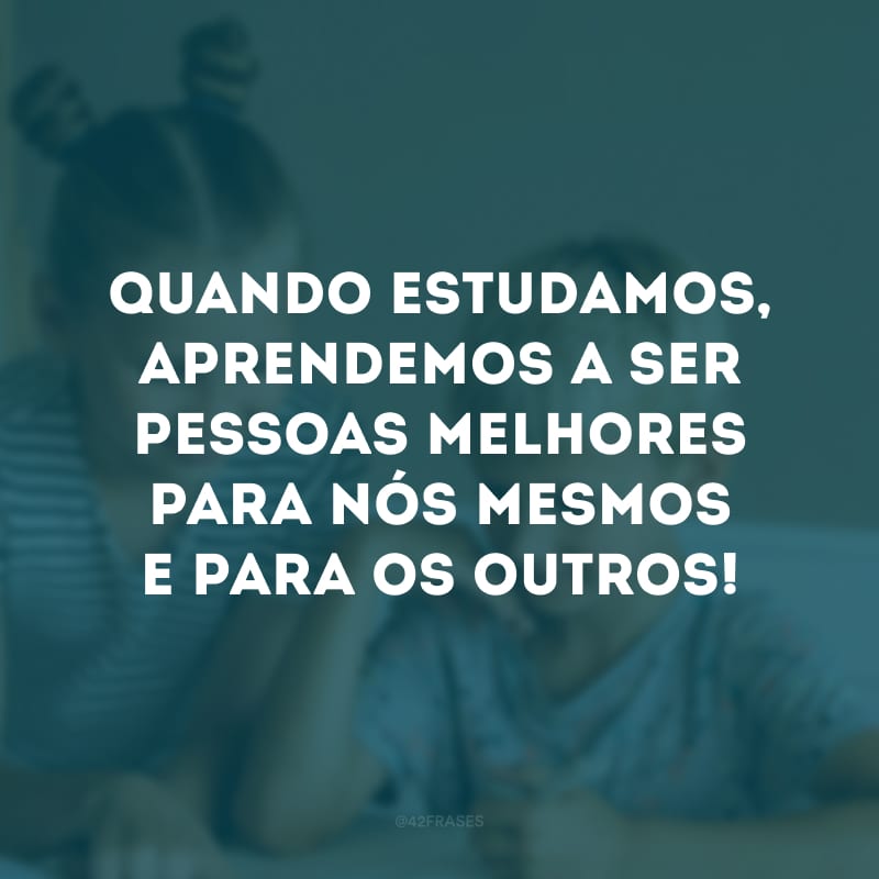 Quando estudamos, aprendemos a ser pessoas melhores para nós mesmos e para os outros!
