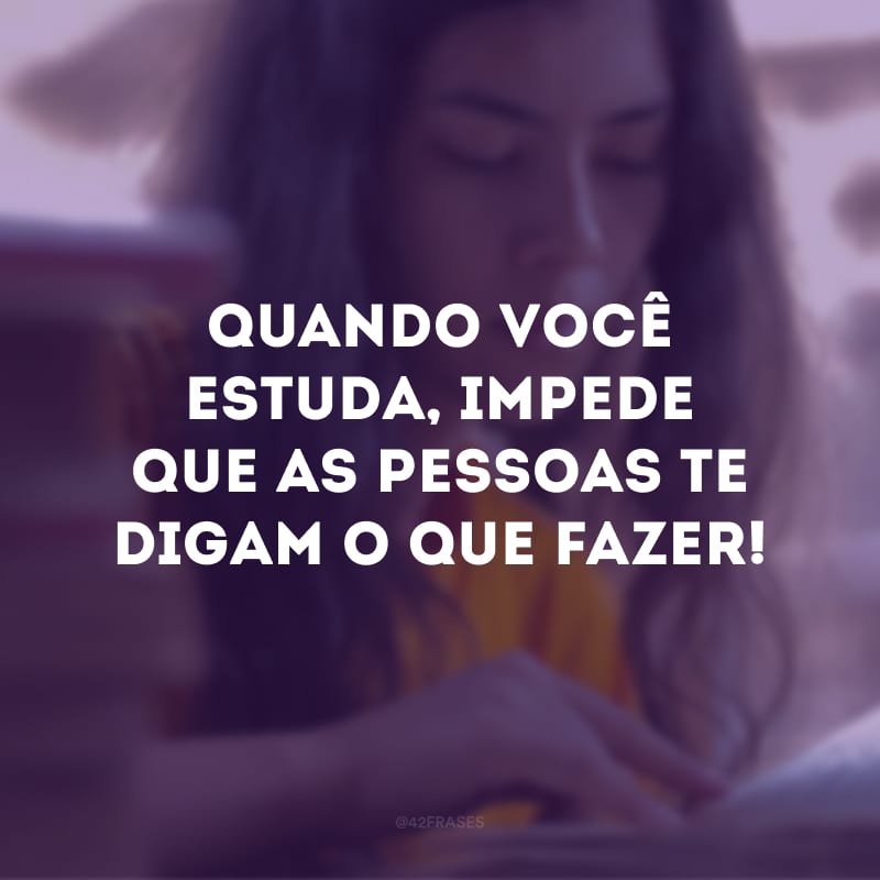 Quando você estuda, impede que as pessoas te digam o que fazer!
