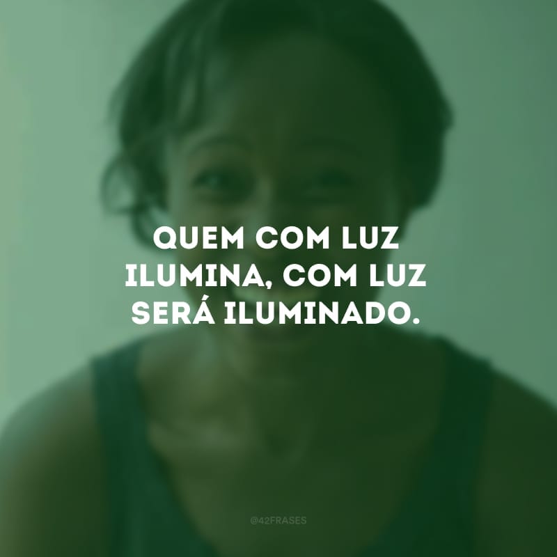 Quem com luz ilumina, com luz será iluminado.