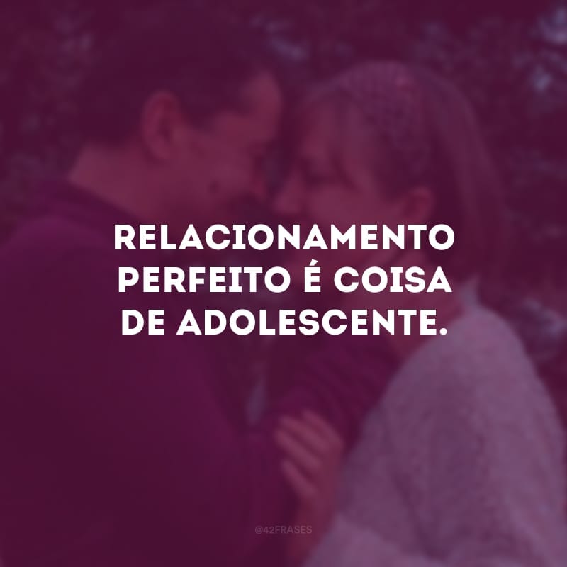 Relacionamento perfeito é coisa de adolescente. Adulto sabe que amores são complexos e exigem um esforço diário para dar certo. 