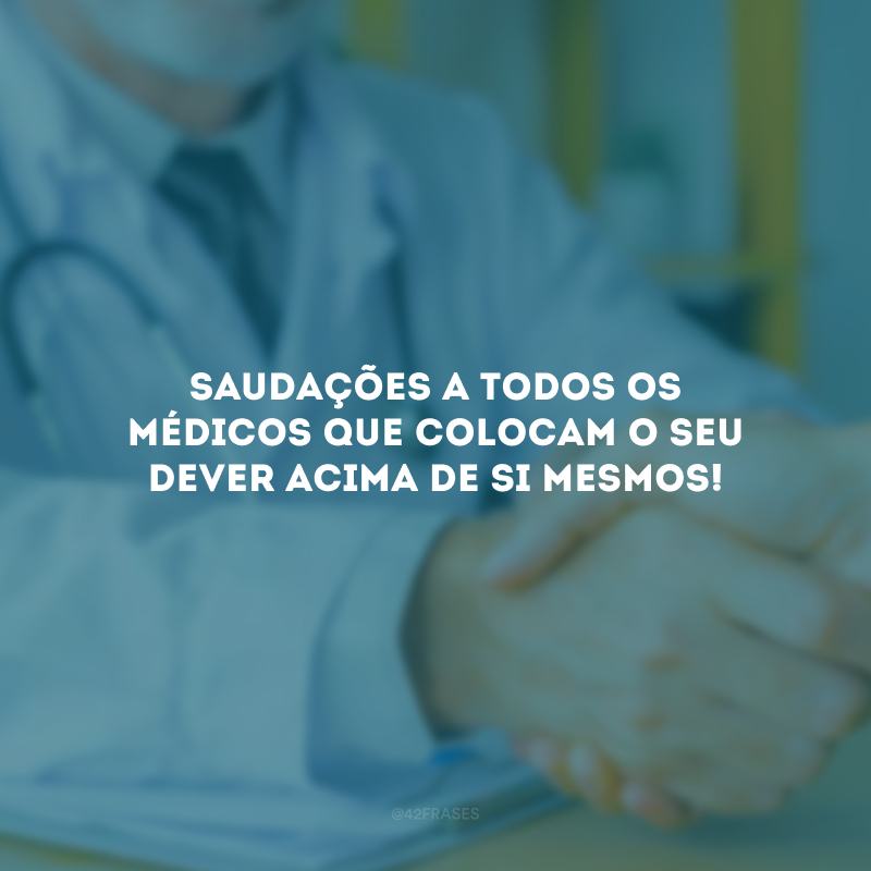 Saudações a todos os médicos que colocam o seu dever acima de si mesmos!