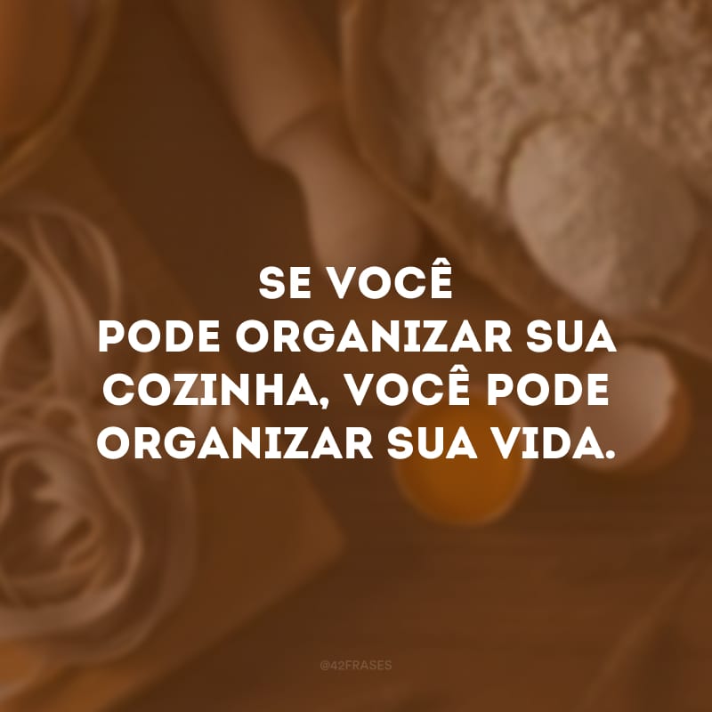 Se você pode organizar sua cozinha, você pode organizar sua vida.