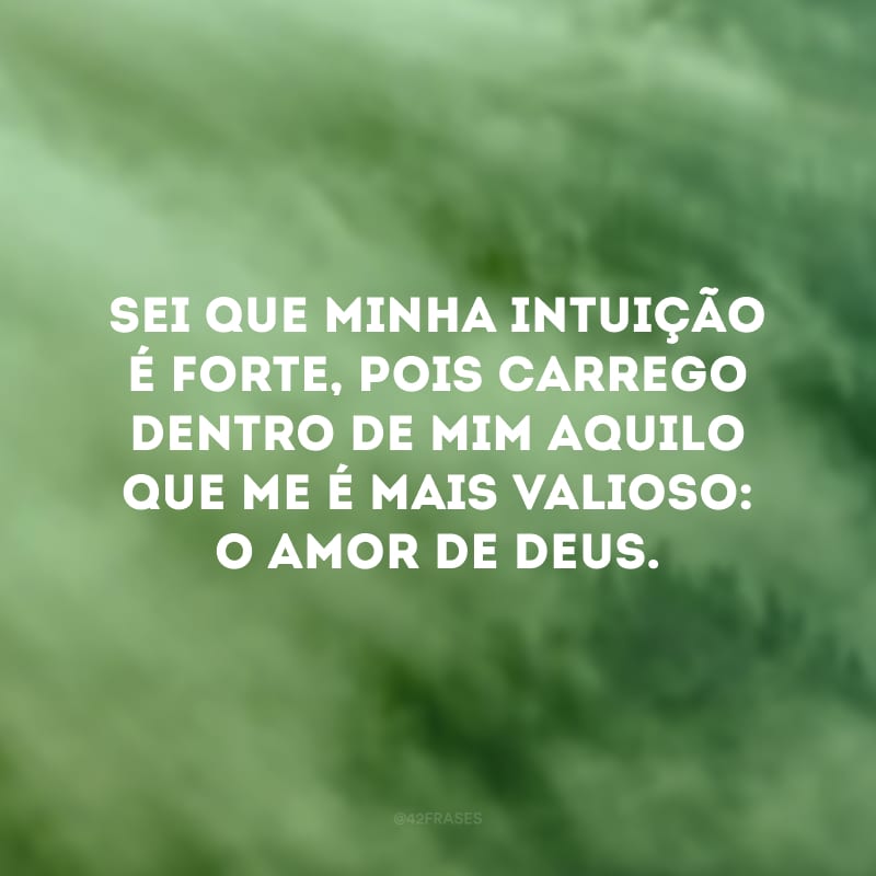 Sei que minha intuição é forte, pois carrego dentro de mim aquilo que me é mais valioso: o amor de Deus.