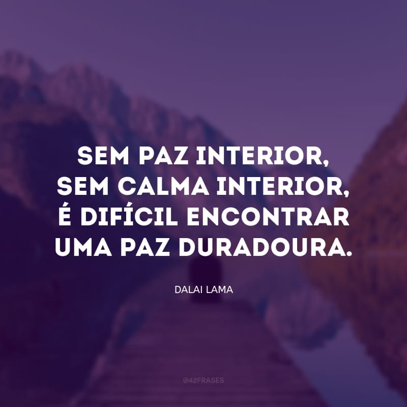 Sem paz interior, sem calma interior, é difícil encontrar uma paz duradoura.