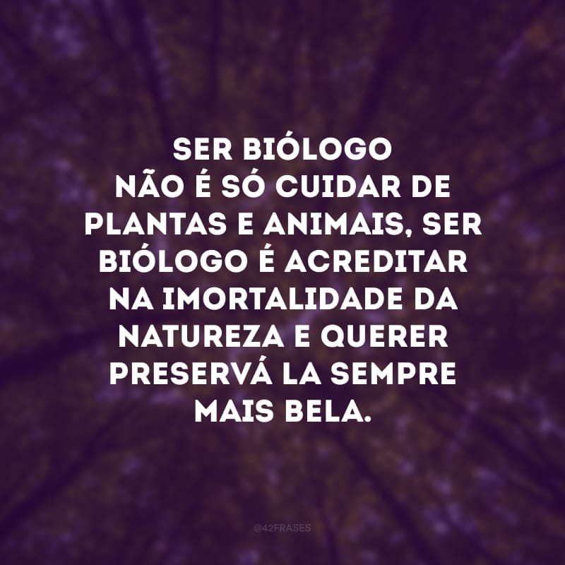 Ser biólogo não é só cuidar de plantas e animais, ser biólogo é acreditar na imortalidade da natureza e querer preservá-la sempre mais bela. 