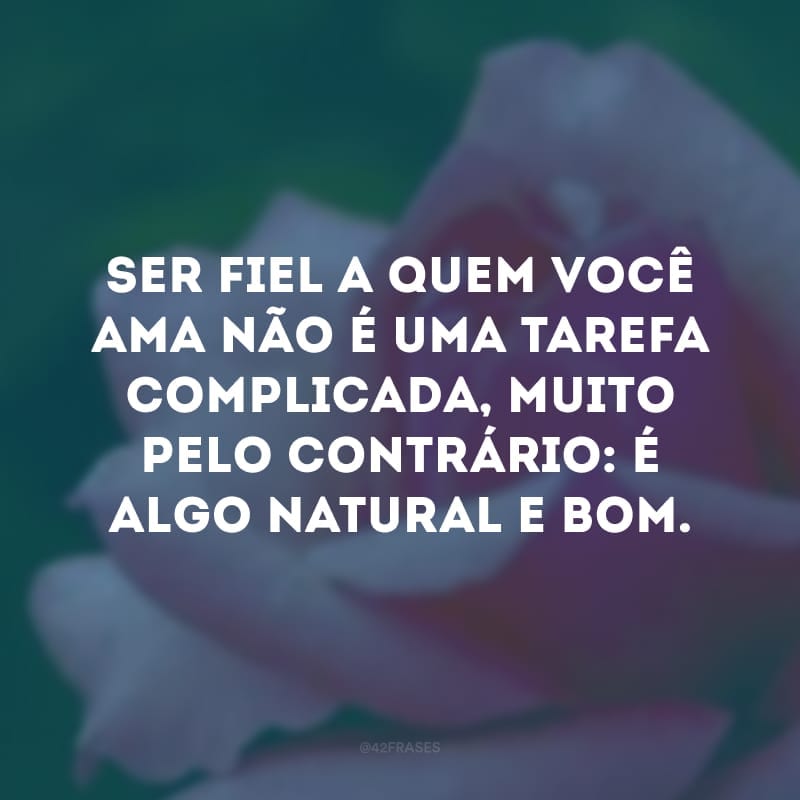 Ser fiel a quem você ama não é uma tarefa complicada, muito pelo contrário: é algo natural e bom. 