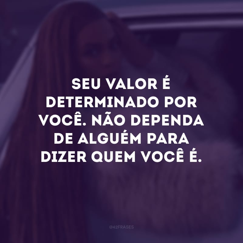 Seu valor é determinado por você. Não dependa de alguém para dizer quem você é.