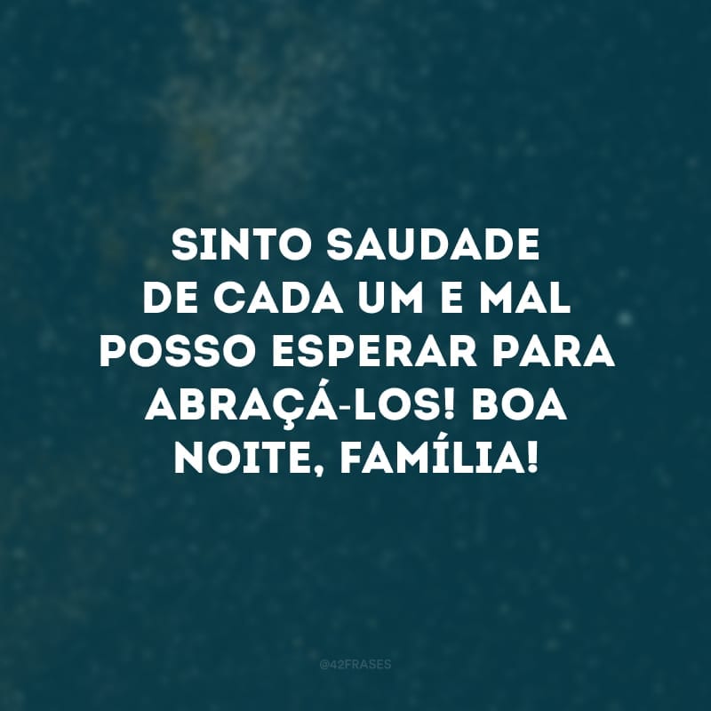 Sinto saudade de cada um e mal posso esperar para abraçá-los! Boa noite, família!
