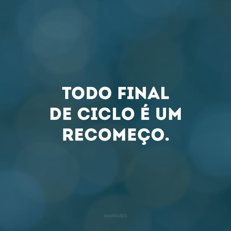 Todo final de ciclo é um recomeço.
