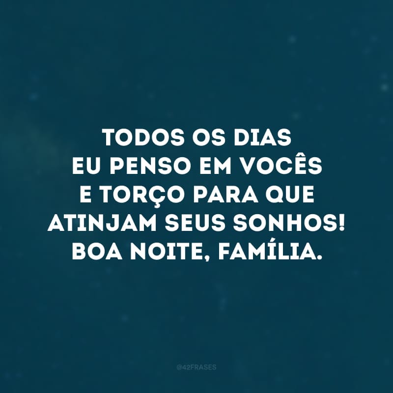 Todos os dias eu penso em vocês e torço para que atinjam seus sonhos! Boa noite, família. 
