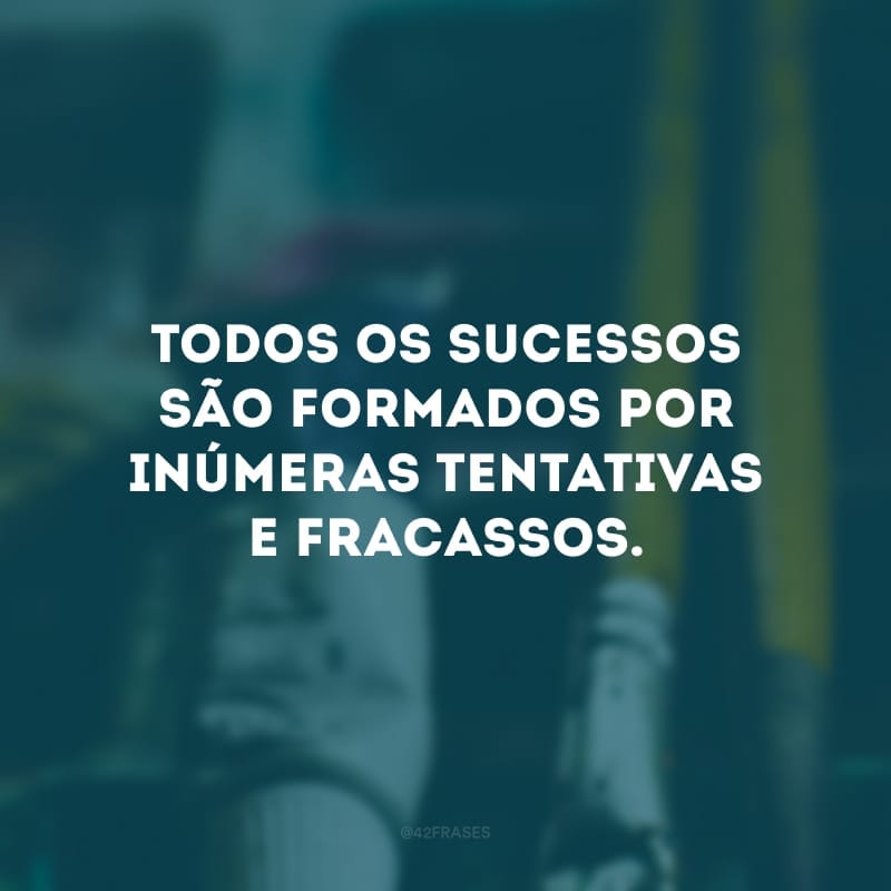 Todos os sucessos são formados por inúmeras tentativas e fracassos. 