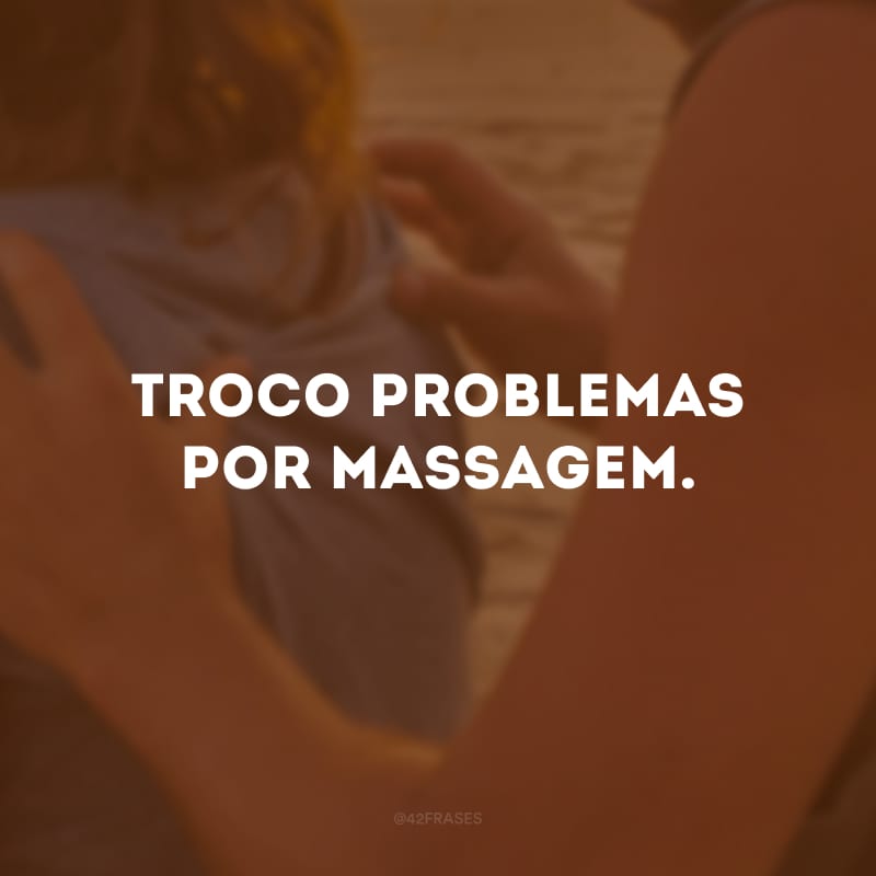 Troco problemas por massagem.