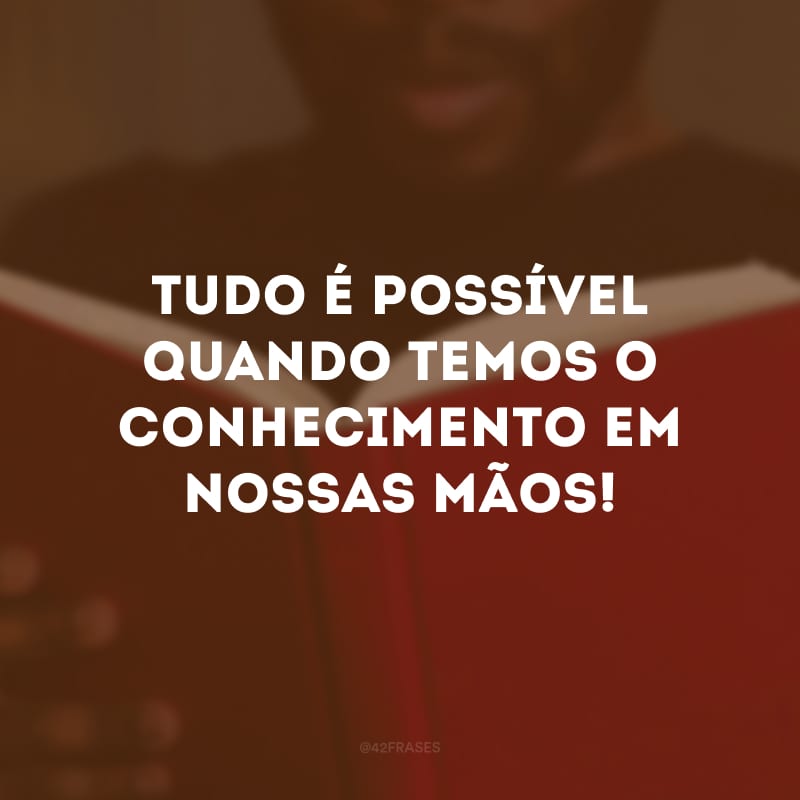 Tudo é possível quando temos o conhecimento em nossas mãos!
