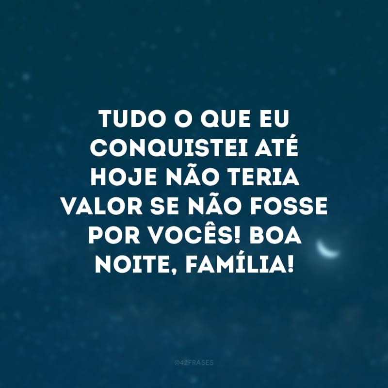 Tudo o que eu conquistei até hoje não teria valor se não fosse por vocês! Boa noite, família!
