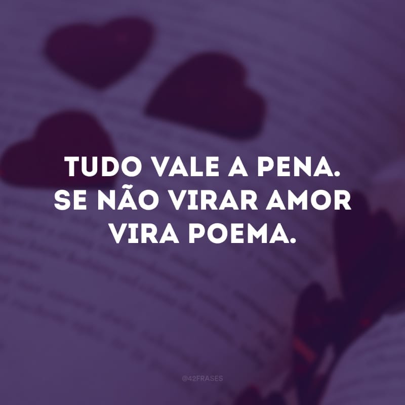 Tudo vale a pena. Se não virar amor vira poema.