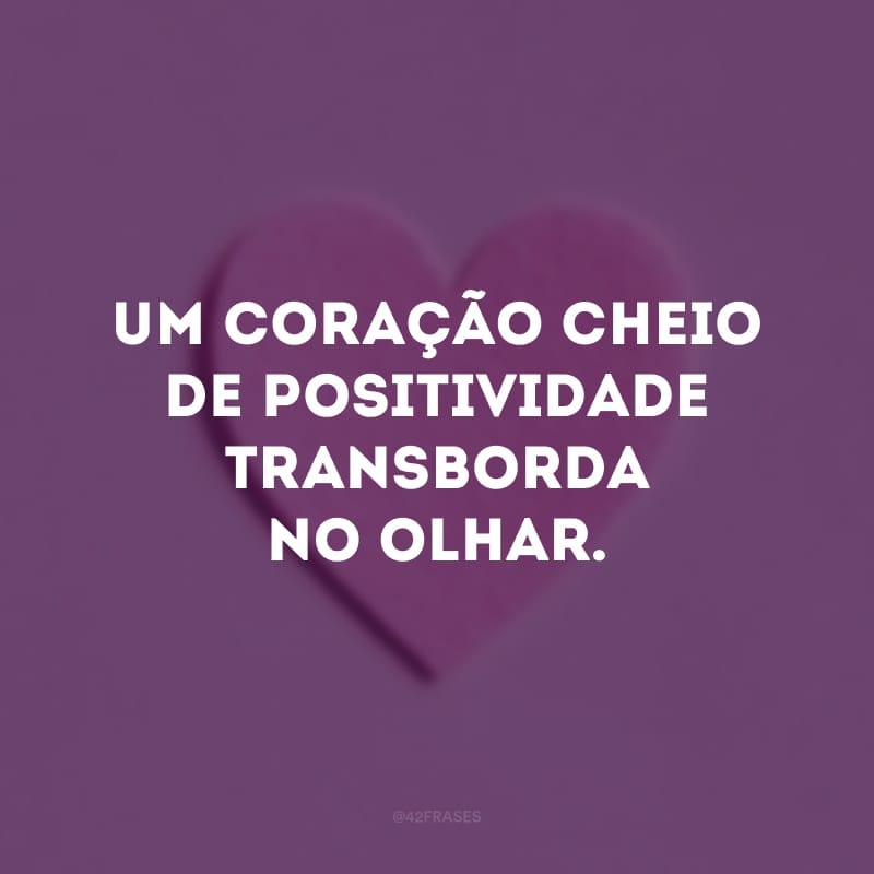 Um coração cheio de positividade transborda no olhar. 