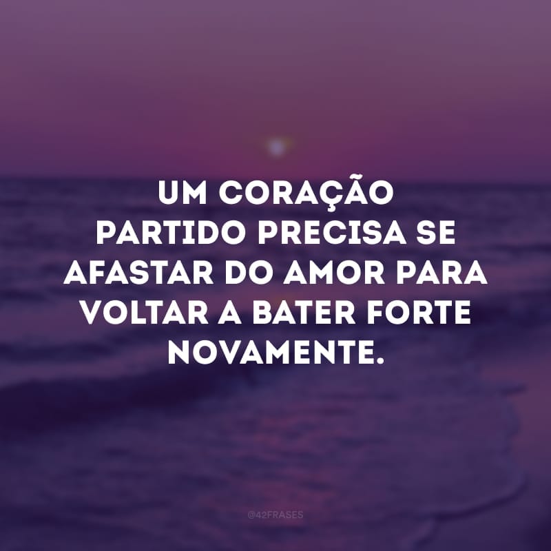 Um coração partido precisa se afastar do amor para voltar a bater forte novamente.